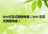 iptv交互式網(wǎng)絡(luò)電視（iptv 交互式網(wǎng)絡(luò)電視）