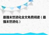 最強(qiáng)末世進(jìn)化全文免費閱讀（最強(qiáng)末世進(jìn)化）