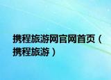 攜程旅游網(wǎng)官網(wǎng)首頁（攜程旅游）