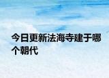 今日更新法海寺建于哪個朝代