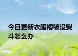 今日更新衣服褶皺沒熨斗怎么辦
