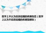 醫(yī)學(xué)上不認為應(yīng)該結(jié)婚的疾病包括（醫(yī)學(xué)上認為不應(yīng)該結(jié)婚的疾病指哪些）