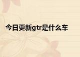 今日更新gtr是什么車