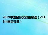 2019中國金球獎得主是誰（2019中國金球獎）