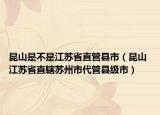 昆山是不是江蘇省直管縣市（昆山 江蘇省直轄蘇州市代管縣級市）