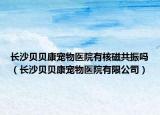 長沙貝貝康寵物醫(yī)院有核磁共振嗎（長沙貝貝康寵物醫(yī)院有限公司）