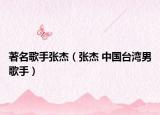 著名歌手張杰（張杰 中國(guó)臺(tái)灣男歌手）