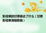 彭佳慧的甘愿表達(dá)了什么（甘愿 彭佳慧演唱歌曲）