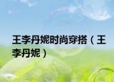 王李丹妮時(shí)尚穿搭（王李丹妮）
