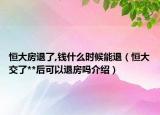 恒大房退了,錢什么時候能退（恒大交了**后可以退房嗎介紹）