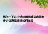 想問一下在中鐵建國際城買房能有多少優(yōu)惠我應(yīng)該如何發(fā)現(xiàn)