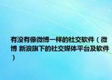 有沒(méi)有像微博一樣的社交軟件（微博 新浪旗下的社交媒體平臺(tái)及軟件）