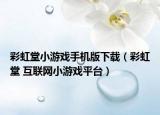 彩虹堂小游戲手機(jī)版下載（彩虹堂 互聯(lián)網(wǎng)小游戲平臺(tái)）