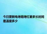 今日更新電烤箱烤紅薯多長時間是溫度多少