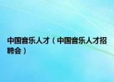 中國(guó)音樂人才（中國(guó)音樂人才招聘會(huì)）