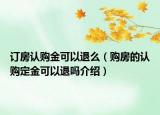 訂房認購金可以退么（購房的認購定金可以退嗎介紹）