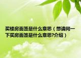 買樓房面簽是什么意思（想請問一下買房面簽是什么意思?介紹）