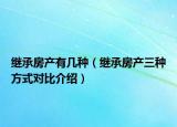 繼承房產(chǎn)有幾種（繼承房產(chǎn)三種方式對比介紹）
