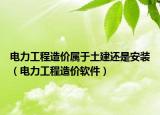 電力工程造價(jià)屬于土建還是安裝（電力工程造價(jià)軟件）