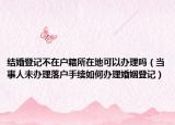 結(jié)婚登記不在戶(hù)籍所在地可以辦理嗎（當(dāng)事人未辦理落戶(hù)手續(xù)如何辦理婚姻登記）