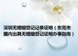 深圳無(wú)婚姻登記記錄證明（東莞市國(guó)內(nèi)出具無(wú)婚姻登記證明辦事指南）