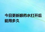 今日更新眼藥水打開后能用多久