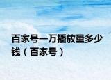 百家號一萬播放量多少錢（百家號）