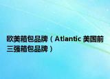 歐美箱包品牌（Atlantic 美國(guó)前三強(qiáng)箱包品牌）