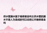 供水管漏水屬于維修基金嗎主供水管的漏水不是人為造成的可以動用公共維修基金嗎
