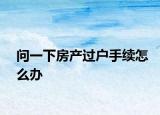 問一下房產(chǎn)過戶手續(xù)怎么辦