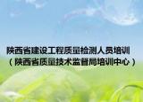 陜西省建設(shè)工程質(zhì)量檢測(cè)人員培訓(xùn)（陜西省質(zhì)量技術(shù)監(jiān)督局培訓(xùn)中心）