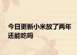 今日更新小米放了兩年還能吃嗎