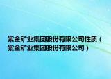 紫金礦業(yè)集團(tuán)股份有限公司性質(zhì)（紫金礦業(yè)集團(tuán)股份有限公司）