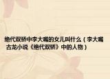 絕代雙驕中李大嘴的女兒叫什么（李大嘴 古龍小說(shuō)《絕代雙驕》中的人物）