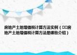 房地產(chǎn)土地增值稅計(jì)算方法實(shí)例（??房地產(chǎn)土地增值稅計(jì)算方法是哪些介紹）