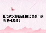 張杰武漢演唱會門票怎么買（張杰 武打演員）