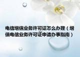 電信增值業(yè)務(wù)許可證怎么辦理（增值電信業(yè)務(wù)許可證申請辦事指南）