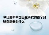 今日更新中國自主研發(fā)的首個月球探測器叫什么