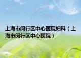 上海市閔行區(qū)中心醫(yī)院婦科（上海市閔行區(qū)中心醫(yī)院）