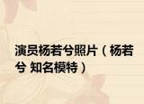 演員楊若兮照片（楊若兮 知名模特）