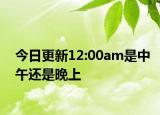 今日更新12:00am是中午還是晚上