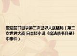 魔法禁書目錄第三次世界大戰(zhàn)結(jié)局（第三次世界大戰(zhàn) 日本輕小說《魔法禁書目錄》中事件）
