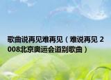 歌曲說再見難再見（難說再見 2008北京奧運(yùn)會(huì)道別歌曲）