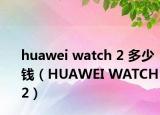 huawei watch 2 多少錢（HUAWEI WATCH 2）