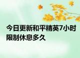 今日更新和平精英7小時限制休息多久