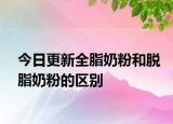 今日更新全脂奶粉和脫脂奶粉的區(qū)別