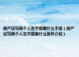 房產(chǎn)證寫兩個人名字需要什么手續(xù)（房產(chǎn)證寫兩個人名字需要什么條件介紹）