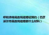 呼和浩特民政局結婚證預約（巴彥淖爾市民政局結婚要什么材料）