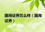 國海證券怎么樣（國海證券）