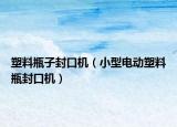 塑料瓶子封口機(jī)（小型電動塑料瓶封口機(jī)）